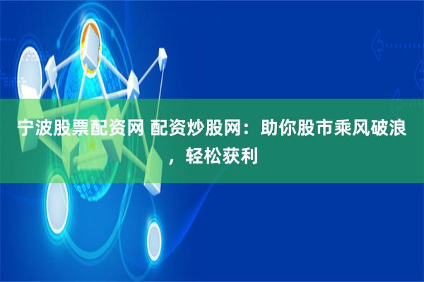 宁波股票配资网 配资炒股网：助你股市乘风破浪，轻松获利