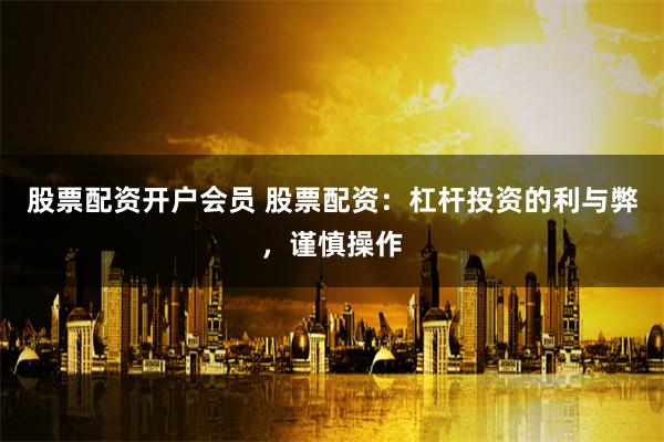 股票配资开户会员 股票配资：杠杆投资的利与弊，谨慎操作