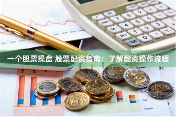一个股票操盘 股票配资指南：了解配资操作流程