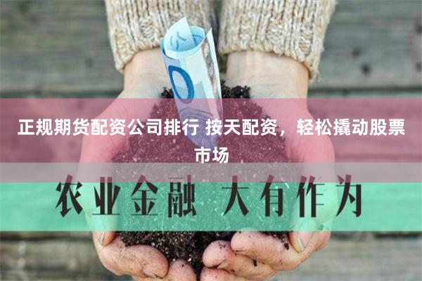 正规期货配资公司排行 按天配资，轻松撬动股票市场