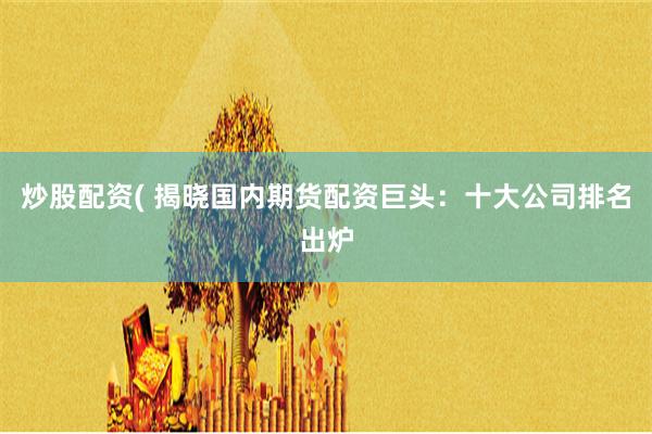 炒股配资( 揭晓国内期货配资巨头：十大公司排名出炉