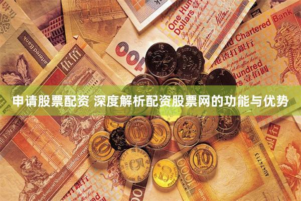 申请股票配资 深度解析配资股票网的功能与优势