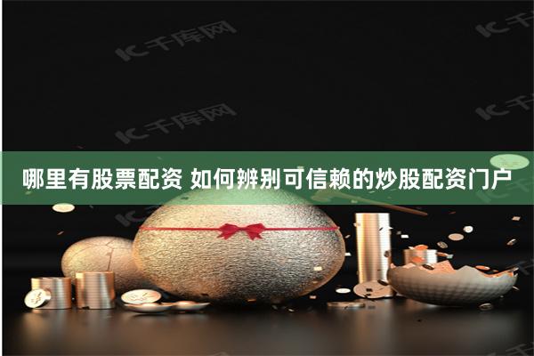 哪里有股票配资 如何辨别可信赖的炒股配资门户