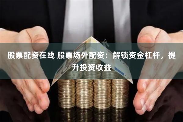 股票配资在线 股票场外配资：解锁资金杠杆，提升投资收益