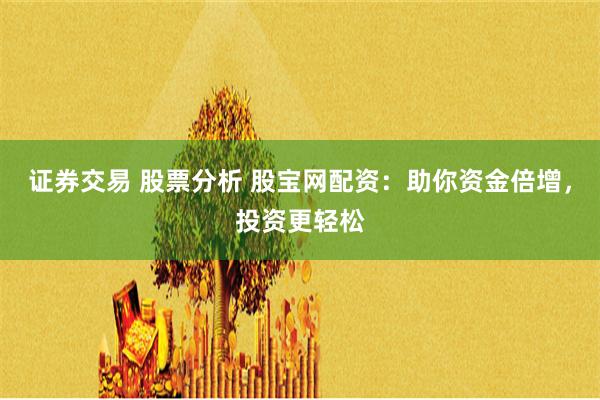 证券交易 股票分析 股宝网配资：助你资金倍增，投资更轻松