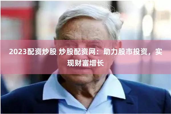 2023配资炒股 炒股配资网：助力股市投资，实现财富增长