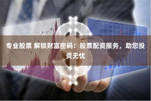 专业股票 解锁财富密码：股票配资服务，助您投资无忧