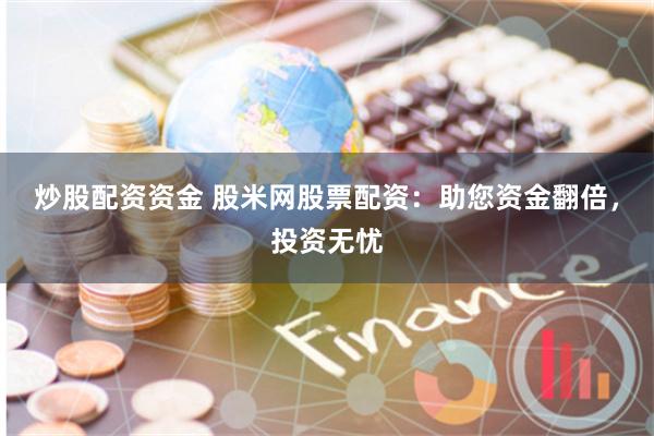 炒股配资资金 股米网股票配资：助您资金翻倍，投资无忧