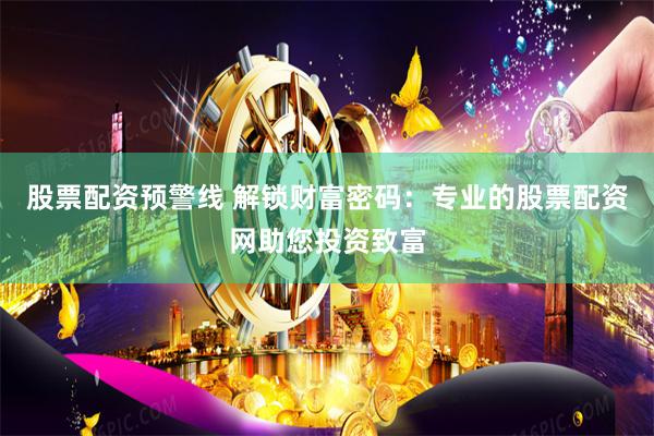 股票配资预警线 解锁财富密码：专业的股票配资网助您投资致富