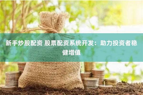 新手炒股配资 股票配资系统开发：助力投资者稳健增值