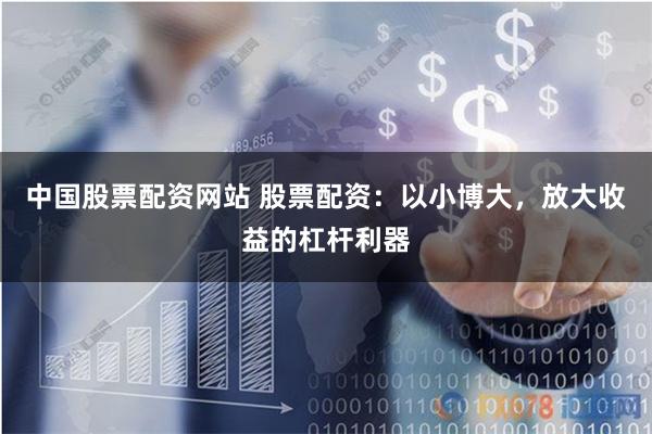 中国股票配资网站 股票配资：以小博大，放大收益的杠杆利器