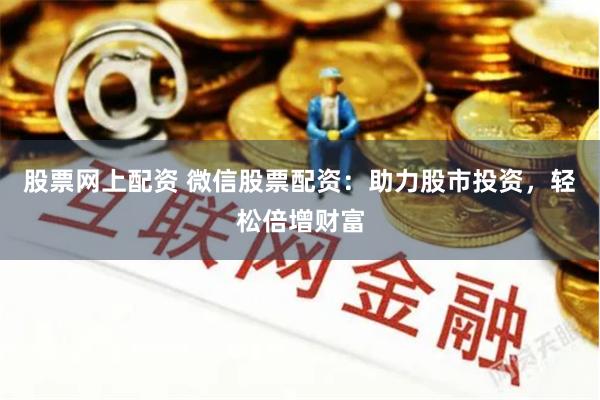 股票网上配资 微信股票配资：助力股市投资，轻松倍增财富
