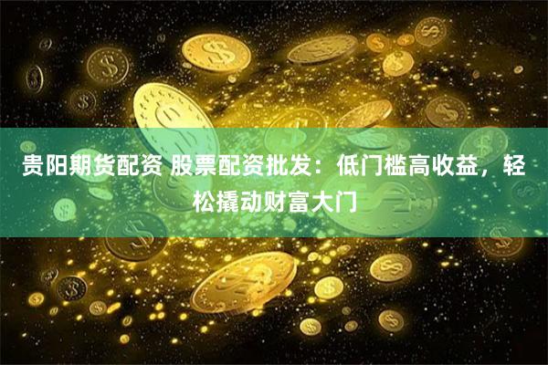 贵阳期货配资 股票配资批发：低门槛高收益，轻松撬动财富大门