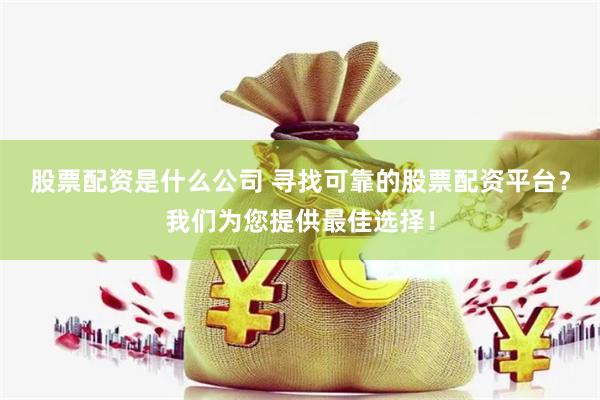 股票配资是什么公司 寻找可靠的股票配资平台？我们为您提供最佳选择！