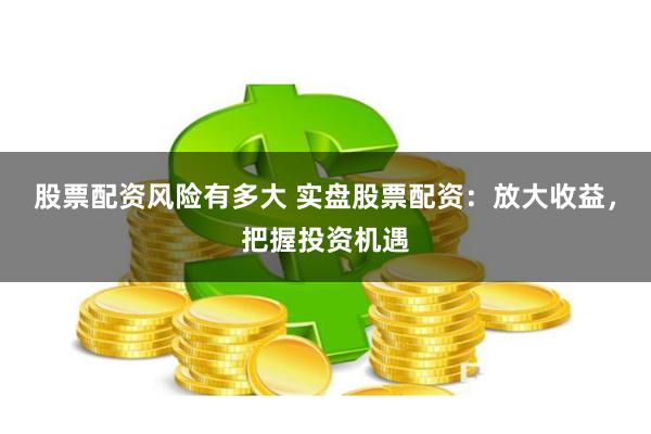 股票配资风险有多大 实盘股票配资：放大收益，把握投资机遇