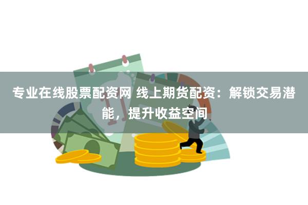 专业在线股票配资网 线上期货配资：解锁交易潜能，提升收益空间