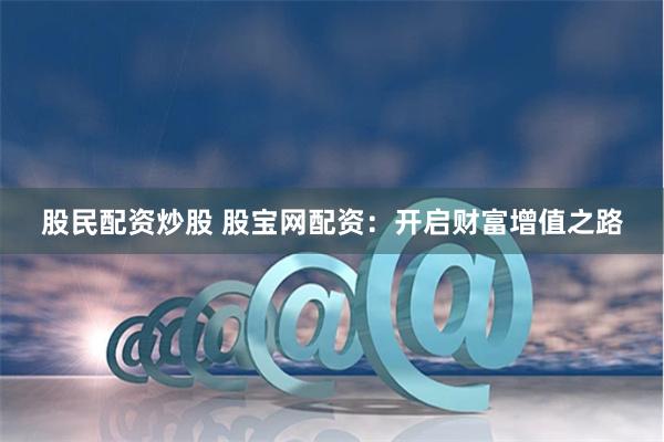 股民配资炒股 股宝网配资：开启财富增值之路