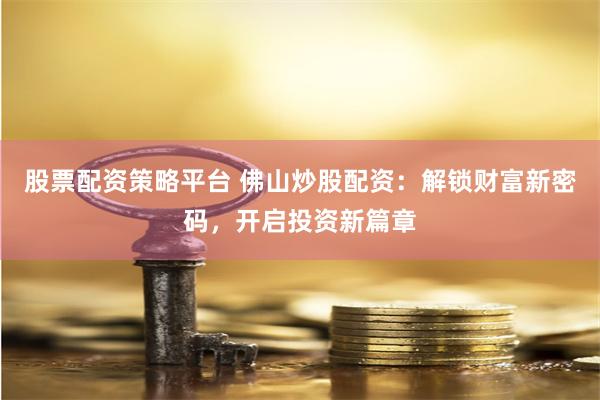股票配资策略平台 佛山炒股配资：解锁财富新密码，开启投资新篇章