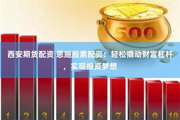 西安期货配资 恩施股票配资：轻松撬动财富杠杆，实现投资梦想