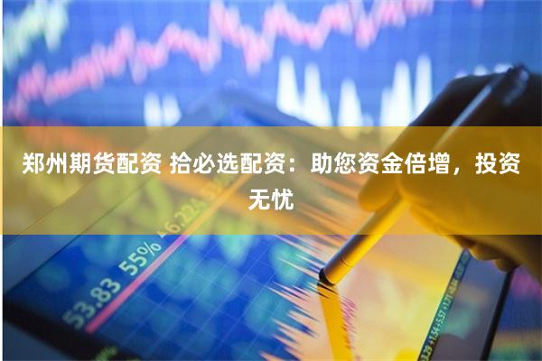 郑州期货配资 拾必选配资:助您资金倍增,投资无忧