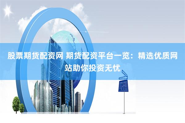 股票期货配资网 期货配资平台一览:精选优质网站助你投资无忧