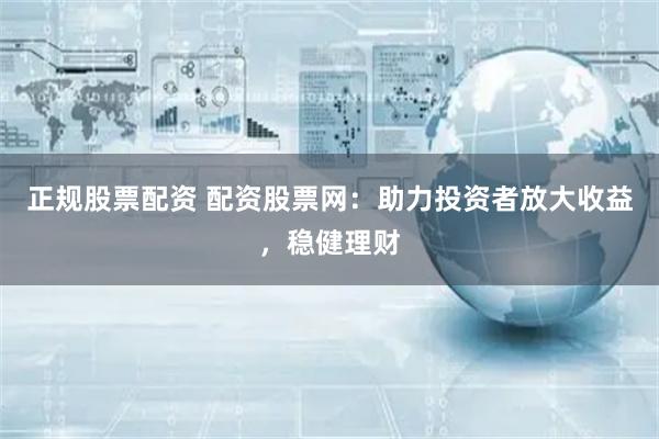 正规股票配资 配资股票网:助力投资者放大收益,稳健理财