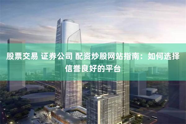 股票交易 证券公司 配资炒股网站指南:如何选择信誉良好的平台