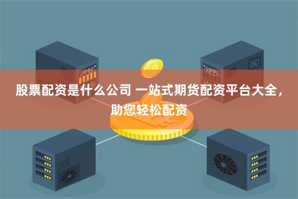 股票配资是什么公司 一站式期货配资平台大全,助您轻松配资