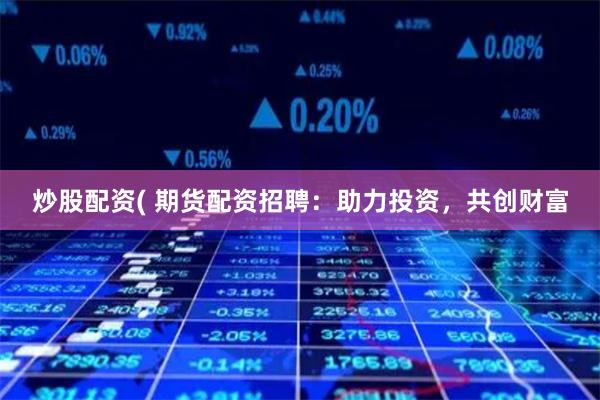 炒股配资( 期货配资招聘:助力投资,共创财富