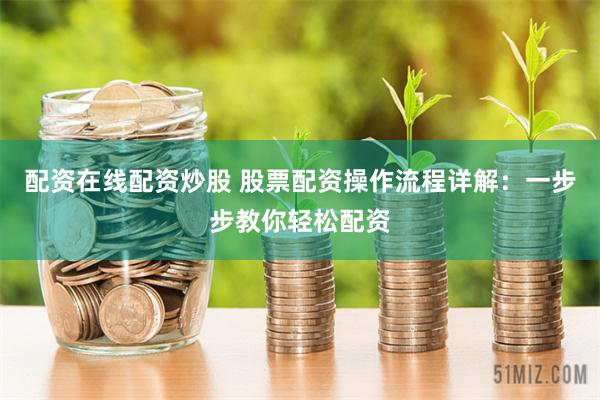 配资在线配资炒股 股票配资操作流程详解:一步步教你轻松配资
