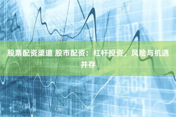 股票配资渠道 股市配资:杠杆投资,风险与机遇并存