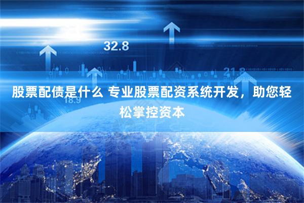 股票配债是什么 专业股票配资系统开发,助您轻松掌控资本