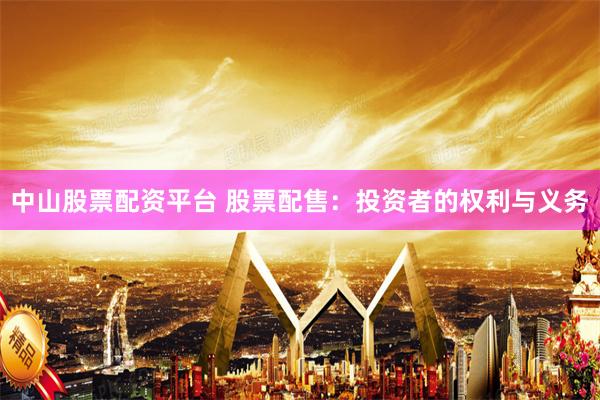 中山股票配资平台 股票配售:投资者的权利与义务