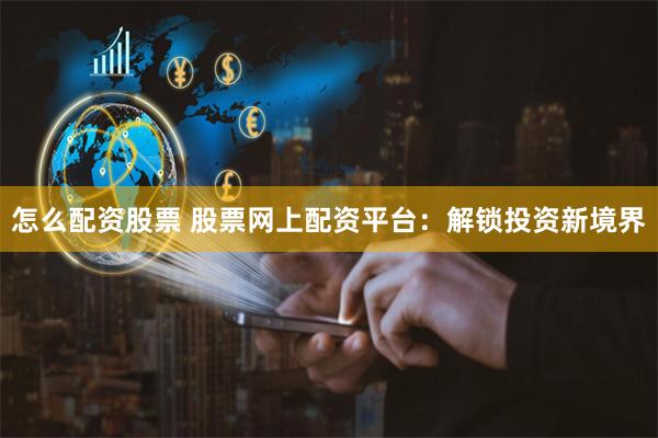 怎么配资股票 股票网上配资平台:解锁投资新境界
