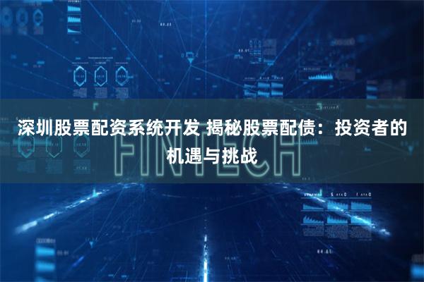 深圳股票配资系统开发 揭秘股票配债:投资者的机遇与挑战