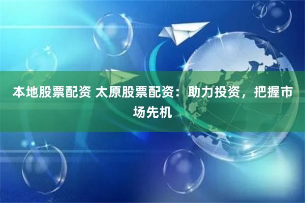本地股票配资 太原股票配资:助力投资,把握市场先机