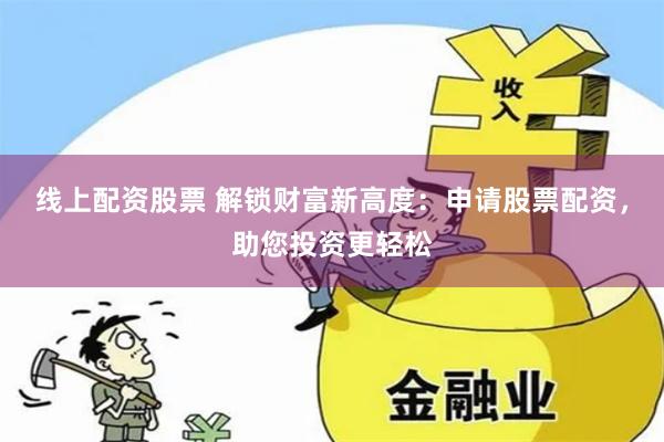 线上配资股票 解锁财富新高度:申请股票配资,助您投资更轻松