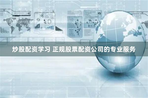 炒股配资学习 正规股票配资公司的专业服务