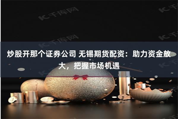 炒股开那个证券公司 无锡期货配资:助力资金放大,把握市场机遇