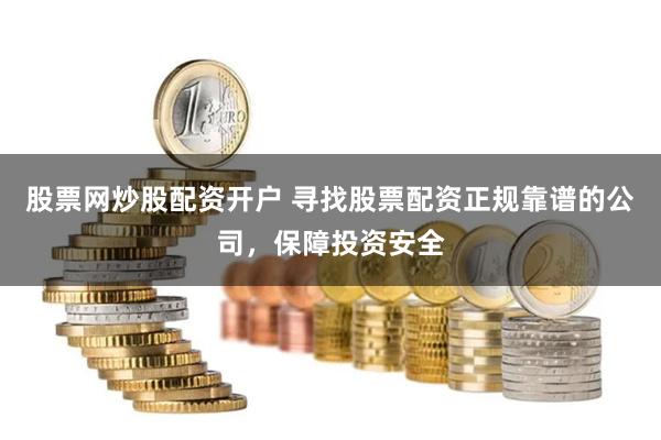 股票网炒股配资开户 寻找股票配资正规靠谱的公司,保障投资安全