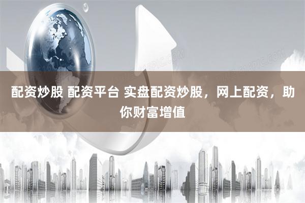 配资炒股 配资平台 实盘配资炒股,网上配资,助你财富增值