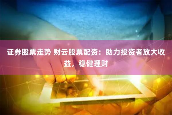 证券股票走势 财云股票配资:助力投资者放大收益,稳健理财