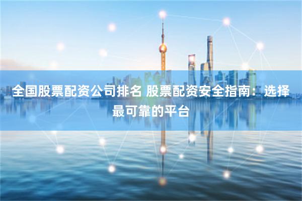 全国股票配资公司排名 股票配资安全指南:选择最可靠的平台