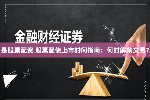 是股票配资 股票配债上市时间指南：何时解禁交易？