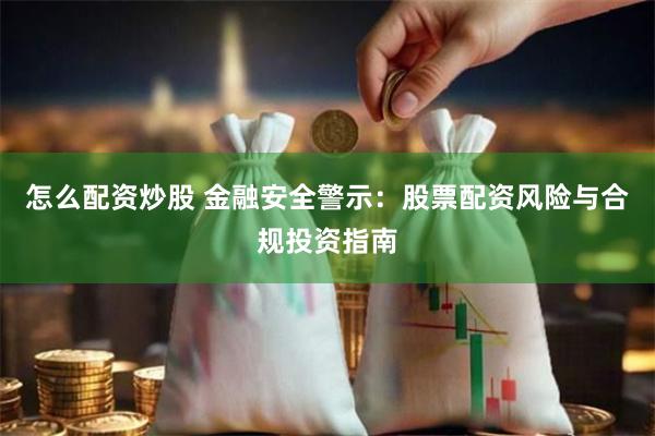 怎么配资炒股 金融安全警示：股票配资风险与合规投资指南