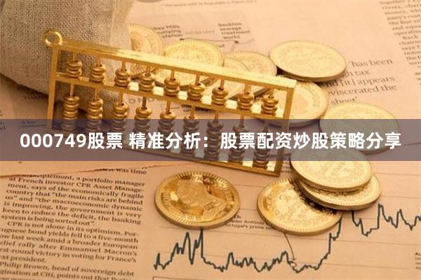 000749股票 精准分析：股票配资炒股策略分享