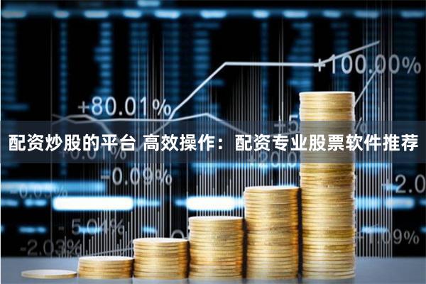 配资炒股的平台 高效操作：配资专业股票软件推荐