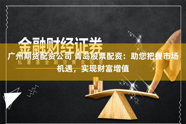 广州期货配资公司 青岛股票配资:助您把握市场机遇,实现财富增值