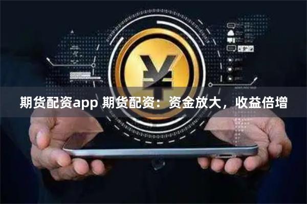 期货配资app 期货配资：资金放大，收益倍增