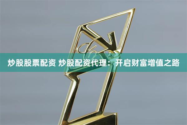 炒股股票配资 炒股配资代理:开启财富增值之路